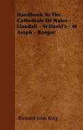 Handbook To The Cathedrals Of Wales - Llandaff - St David's - St Asaph - Bangor di Richard John King edito da Goldberg Press