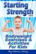 Starting Strength with Bodyweight Exercises and Activities for Kids di Aaron J. Perry edito da Createspace