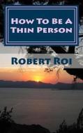 How to Be a Thin Person: The 35 Essential Habits of Thin People di Robert Roi edito da Createspace