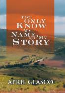 You Only Know My Name, Not My Story di April Glasco edito da Xlibris