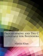 Programming and the C Language for Beginners di Matilda R. Khan edito da Createspace