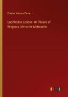 Unorthodox London. Or Phases of Religious Life in the Metropolis di Charles Maurice Davies edito da Outlook Verlag