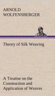 Theory of Silk Weaving A Treatise on the Construction and Application of Weaves, and the Decomposition and Calculation o di Arnold Wolfensberger edito da TREDITION CLASSICS