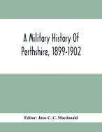 A Military History Of Perthshire, 1899-1902. Edited By The Marchioness Of Tullibardine, With A Roll Of The Perthshire Men Of The Present Day Who Have  edito da Alpha Editions