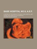 Base Hospital No.9, A.e.f.; A History Of The Work Of The New York Hospital Unit During Two Years Of Active Service di Raymond Shiland Brown edito da General Books Llc