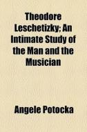 Theodore Leschetizky; An Intimate Study Of The Man And The Musician di Angele Potocka edito da General Books Llc