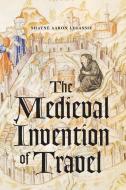 The Medieval invention of Travel di Shayne Aaron Legassie edito da The University of Chicago Press