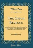 The Opium Revenue: Sir William Muir's Minute and Other Extracts from Papers Published by the Calcutta Government; Also Extracts from Parl di William Muir edito da Forgotten Books