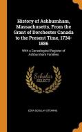 History Of Ashburnham, Massachusetts, From The Grant Of Dorchester Canada To The Present Time, 1734-1886 di Ezra Scollay Stearns edito da Franklin Classics Trade Press
