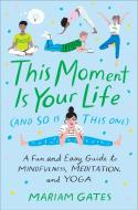 This Moment Is Your Life (and So Is This One): A Fun and Easy Guide to Mindfulness, Meditation, and Yoga di Mariam Gates edito da DIAL