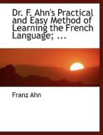Dr. F. Ahn's Practical And Easy Method Of Learning The French Language; ... di Franz Ahn edito da Bibliolife