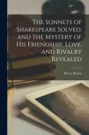The Sonnets of Shakespeare Solved, and the Mystery of His Friendship, Love, and Rivalry Revealed di Henry Brown edito da LEGARE STREET PR