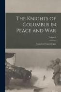 The Knights of Columbus in Peace and War; Volume I di Maurice Francis Egan edito da LEGARE STREET PR