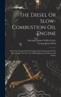 The Diesel Or Slow-combustion Oil Engine: A Practical Treatise On The Design And Construction Of The Diesel Engine For The Use Of Draughtsmen, Student di George James Wells edito da LEGARE STREET PR