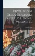 Rivoluzioni Della Germania Di Carlo Denina, Volume 6... di Carlo Denina edito da LEGARE STREET PR