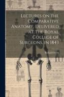 Lectures on the Comparative Anatomy, Delivered at the Royal College of Surgeons, in 1843 di Richard Owen edito da LEGARE STREET PR