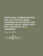 Scriptural Communion with God; Or, the Holy Bible, Arranged in Historical and Chronological Order, with Intr. and Notes, by G. Townsend di George Townsend edito da Rarebooksclub.com