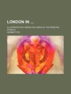 London In; Illustrated with Bird's Eye Views of the Principal Streets di Herbert Fry edito da Rarebooksclub.com