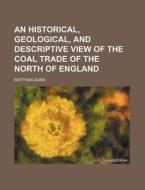 An Historical, Geological, and Descriptive View of the Coal Trade of the North of England di Matthias Dunn edito da Rarebooksclub.com