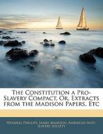 The Constitution a Pro-Slavery Compact, Or, Extracts from the Madison Papers, Etc di Wendell Phillips, American Anti-Slavery Society edito da Nabu Press
