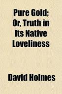 Pure Gold; Or, Truth In Its Native Lovel di David Holmes edito da General Books