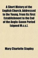 A Short History Of The English Church, Addressed To The Young, From Its First Establishment To The End Of The Anglo-saxon Period [signed M.c.s.]. di Mary Charlotte Stapley edito da General Books Llc