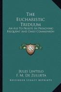 The Eucharistic Triduum: An Aid to Priests in Preaching Frequent and Daily Communion di Jules Lintelo edito da Kessinger Publishing