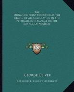 The Monad or Point Discussed as the Origin of All Calculation in the Pythagorean Triangle or the Science of Numbers di George Oliver edito da Kessinger Publishing
