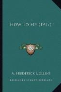 How to Fly (1917) di Archie Frederick Collins edito da Kessinger Publishing