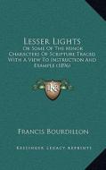 Lesser Lights: Or Some of the Minor Characters of Scripture Traced with a View to Instruction and Example (1896) di Francis Bourdillon edito da Kessinger Publishing