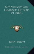 Mes Voyages Aux Environs de Paris V1 (1821) di Joseph Delort edito da Kessinger Publishing
