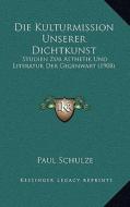Die Kulturmission Unserer Dichtkunst: Studien Zur Asthetik Und Literatur Der Gegenwart (1908) di Paul Schulze edito da Kessinger Publishing