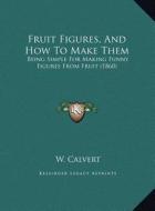 Fruit Figures, and How to Make Them: Being Simple for Making Funny Figures from Fruit (1860) di W. Calvert edito da Kessinger Publishing