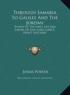 Through Samaria to Galilee and the Jordan: Scenes of the Early Life and Labors of Our Lord (Large Print Edition) di Josias Porter edito da Kessinger Publishing