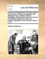 A Practical Arrangement Of The Laws Relative To The Excise. Wherein The Statutes And Adjudged Cases, Affecting Officers, Smugglers, Prosecutions, Lice di Anthony Highmore edito da Gale Ecco, Print Editions
