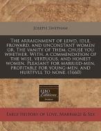 The Arraignment Of Lewd, Idle, Froward, And Unconstant Women Or, The Vanity Of Them, Chuse You Whether. With, A Commendation Of The Wise, Vertuous, An di Joseph Swetnam edito da Eebo Editions, Proquest
