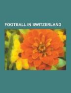 Football In Switzerland di Source Wikipedia edito da University-press.org