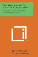 The Metabolism of Sulphur Compounds: Methuen's Monographs on Biochemical Subjects di Leslie Young, George A. Maw edito da Literary Licensing, LLC