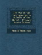 The Use of the Laryngoscope in Diseases of the Throat di Morell MacKenzie edito da Nabu Press