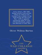 Army Letters, 1861-1865. Being Extracts From Private Letters To Relatives And Friends From A Soldier In The Field During The Late Civil War, With An A di Oliver Willcox Norton edito da War College Series