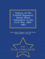 History Of The Twelfth Regiment, Rhode Island Volunteers, In The Civil War, 1862-1863 - War College Series di Pardon Elisha Tillinghast, 1862- Rhode Island Infantry 12th Regt edito da War College Series