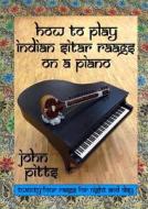 How To Play Indian Sitar Raags On A Piano di John Pitts edito da Lulu.com