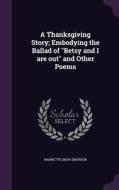A Thanksgiving Story; Embodying The Ballad Of Betsy And I Are Out And Other Poems di Nannette Snow Emerson edito da Palala Press
