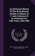 An Historical Sketch Of The State Normal College At Albany, N. Y. And A History Of Its Graduates For Fifty Years, 1844-1894 edito da Palala Press