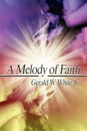 A Melody Of Faith di Gerald W White, Gerald W White Jr edito da America Star Books