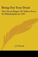 Bring Out Your Dead: The Great Plague of Yellow Fever in Philadelphia in 1793 di J. H. Powell edito da Kessinger Publishing