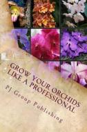 Grow Your Orchids Like a Professional: The Comprehensive Guide for Indoor and Outdoor Growing and Caring of Orchids di Pj Group Publishing edito da Createspace