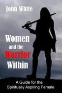 Women and the Warrior Within: A Guide for the Spiritually Aspiring Female di John White edito da Createspace