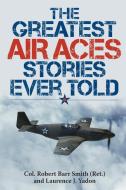 Greatest Air Aces Stories Ever Told, The di Robert Barr Smith, Laurence J Yadon edito da Lyons Press