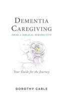 Dementia Caregiving from a Biblical Perspective: Your Guide for the Journey di Dorothy Gable edito da WESTBOW PR